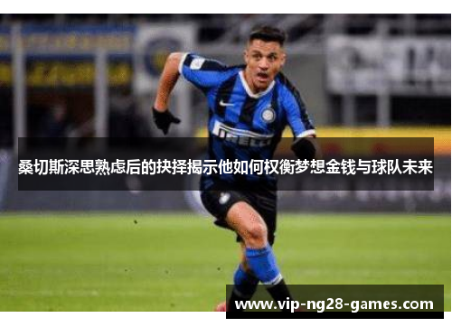 桑切斯深思熟虑后的抉择揭示他如何权衡梦想金钱与球队未来 桑切斯深思熟虑后的抉择揭示他如何权衡梦想金钱与球队未来