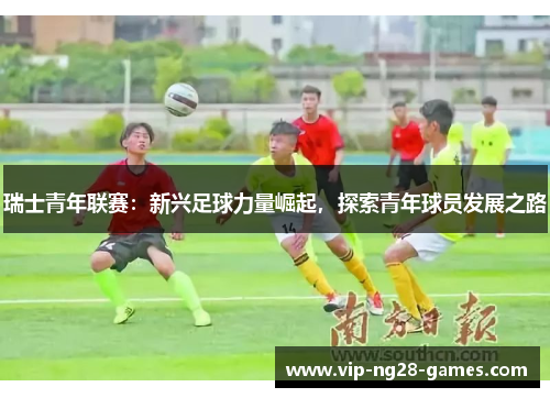 瑞士青年联赛:新兴足球力量崛起,探索青年球员发展之路 瑞士青年联赛:新兴足球力量崛起,探索青年球员发展之路