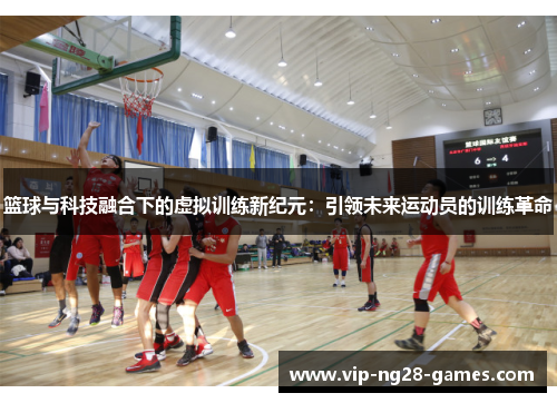 篮球与科技融合下的虚拟训练新纪元：引领未来运动员的训练革命