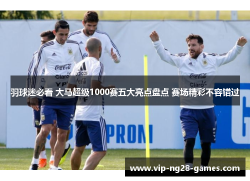 羽球迷必看 大马超级1000赛五大亮点盘点 赛场精彩不容错过