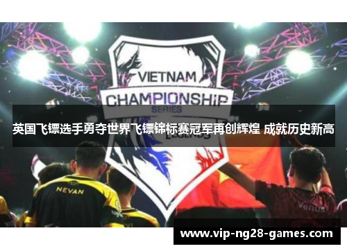 英国飞镖选手勇夺世界飞镖锦标赛冠军再创辉煌 成就历史新高