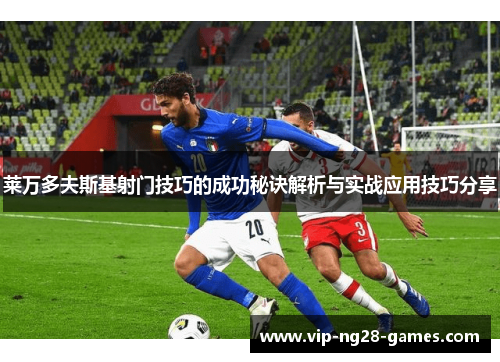 莱万多夫斯基射门技巧的成功秘诀解析与实战应用技巧分享