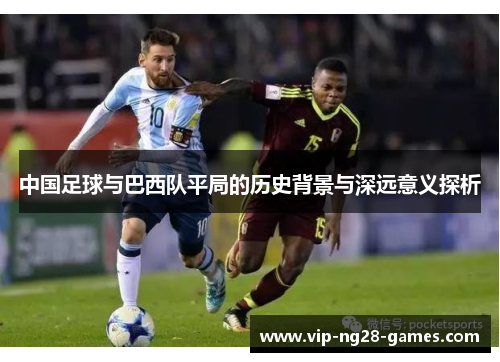 中国足球与巴西队平局的历史背景与深远意义探析