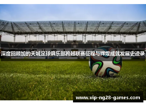 深度回顾加的夫城足球俱乐部跨越联赛征程与辉煌成就发展史迹录