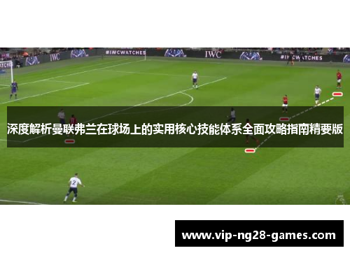 深度解析曼联弗兰在球场上的实用核心技能体系全面攻略指南精要版 深度解析曼联弗兰在球场上的实用核心技能体系全面攻略指南精要版