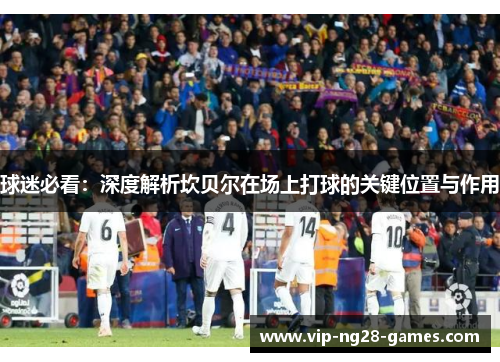 球迷必看:深度解析坎贝尔在场上打球的关键位置与作用 球迷必看:深度解析坎贝尔在场上打球的关键位置与作用