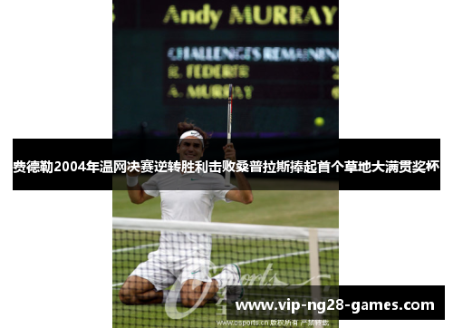 费德勒2004年温网决赛逆转胜利击败桑普拉斯捧起首个草地大满贯奖杯