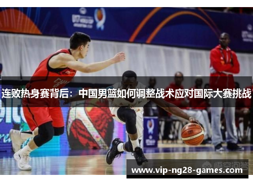 连败热身赛背后：中国男篮如何调整战术应对国际大赛挑战