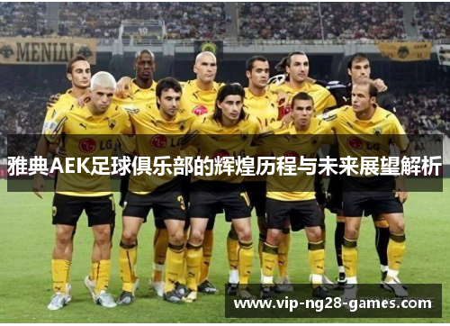 雅典AEK足球俱乐部的辉煌历程与未来展望解析 雅典AEK足球俱乐部的辉煌历程与未来展望解析