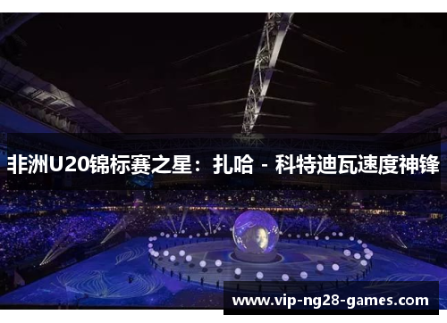 非洲U20锦标赛之星:扎哈 - 科特迪瓦速度神锋 非洲U20锦标赛之星:扎哈 - 科特迪瓦速度神锋