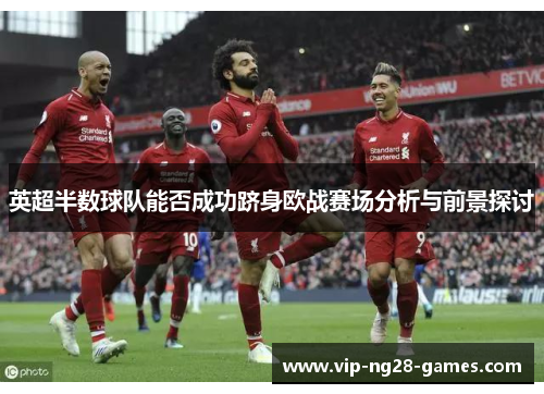 英超半数球队能否成功跻身欧战赛场分析与前景探讨 英超半数球队能否成功跻身欧战赛场分析与前景探讨