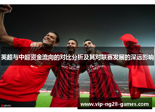 英超与中超资金流向的对比分析及其对联赛发展的深远影响 英超与中超资金流向的对比分析及其对联赛发展的深远影响