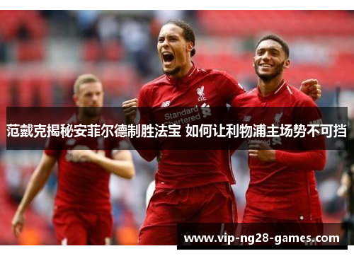 范戴克揭秘安菲尔德制胜法宝 如何让利物浦主场势不可挡 范戴克揭秘安菲尔德制胜法宝 如何让利物浦主场势不可挡