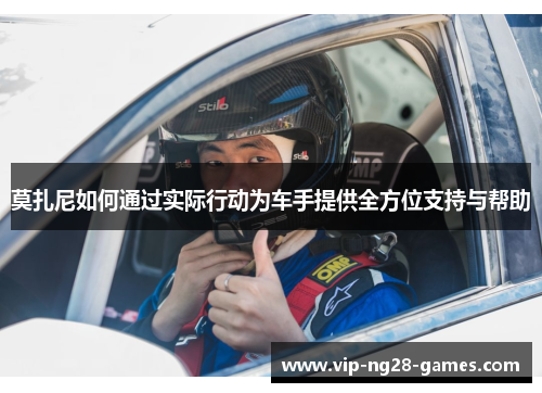 莫扎尼如何通过实际行动为车手提供全方位支持与帮助 莫扎尼如何通过实际行动为车手提供全方位支持与帮助