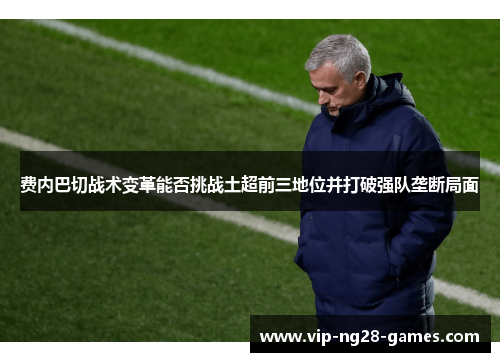 费内巴切战术变革能否挑战土超前三地位并打破强队垄断局面