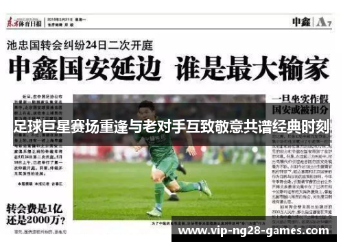 足球巨星赛场重逢与老对手互致敬意共谱经典时刻