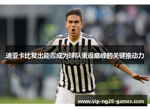 迪亚卡比复出能否成为球队重返巅峰的关键推动力